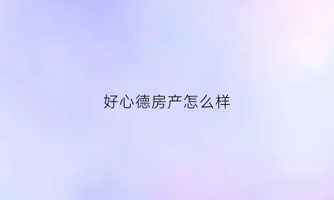 好心德房产怎么样(好德芯科技有限公司)