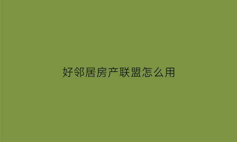好邻居房产联盟怎么用(好邻居房产信息连锁网)