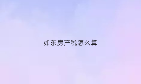 如东房产税怎么算(如东县房产)