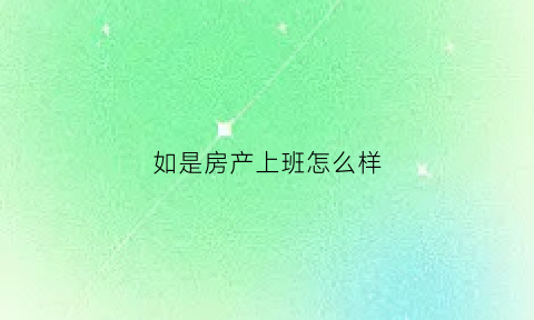 如是房产上班怎么样(如家置业是做什么的)