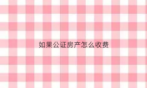 如果公证房产怎么收费(公证房子的费用怎么收)