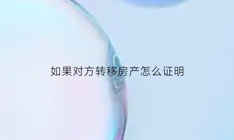 如果对方转移房产怎么证明(如果对方转移房产怎么证明是我的)