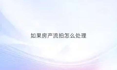 如果房产流拍怎么处理(房产流拍法院怎么处理)