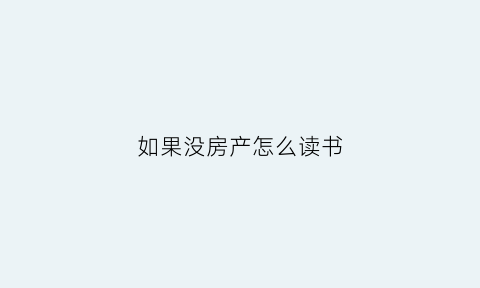 如果没房产怎么读书(没有房产证怎么读书)