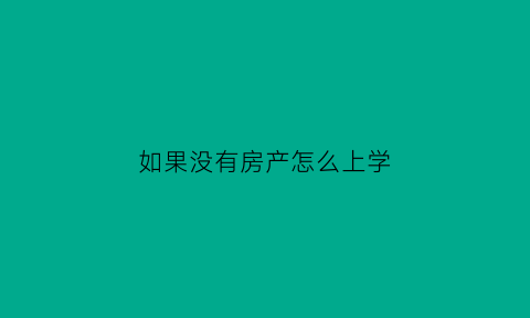 如果没有房产怎么上学(没有房产就不能上学吗)