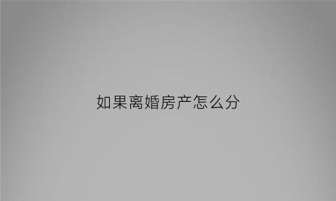 如果离婚房产怎么分(离婚的房产怎么分配)