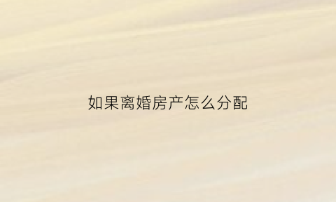 如果离婚房产怎么分配(如果离婚房产怎么分配呢)