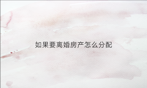 如果要离婚房产怎么分配(如果要离婚房产怎么分配呢)