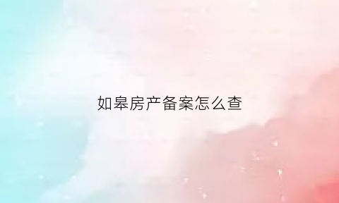 如皋房产备案怎么查(如皋房管局备案号查询)