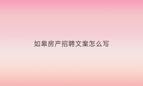 如皋房产招聘文案怎么写(房产招聘文字模板)