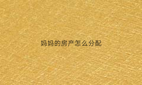 妈妈的房产怎么分配(妈妈的房子给儿子怎么办理手续)