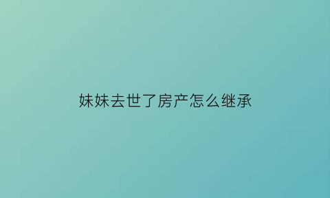 妹妹去世了房产怎么继承(妹妹的遗产哥哥可以继承吗)