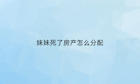 妹妹死了房产怎么分配(妹妹单身死了房子归谁)