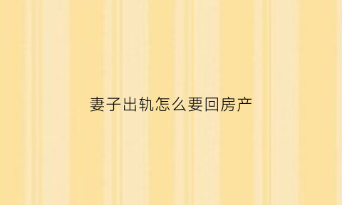 妻子出轨怎么要回房产(妻子出轨财产怎么处理)