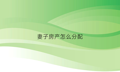 妻子房产怎么分配(妻子的房产属于丈夫吗)