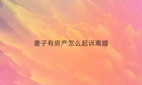 妻子有房产怎么起诉离婚(妻子名下有房子丈夫买房算几套房)