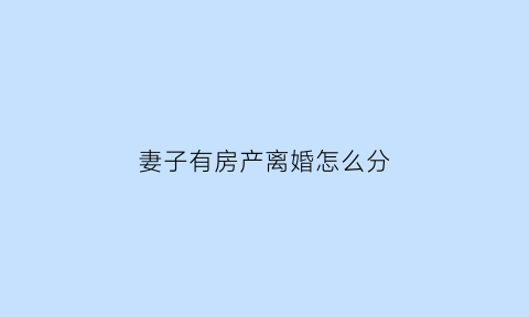 妻子有房产离婚怎么分