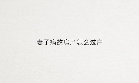 妻子病故房产怎么过户(妻子过世房子如何处理)