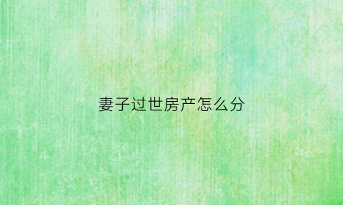 妻子过世房产怎么分(妻子死亡后房产还用过户吗)