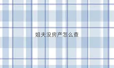姐夫没房产怎么查(姐夫没房产怎么查房子)