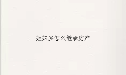 姐妹多怎么继承房产(两姐妹怎么继承房产)