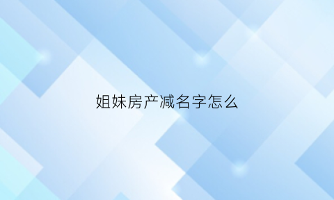 姐妹房产减名字怎么(房产证姐妹俩名字去掉一个需要手续费吗)