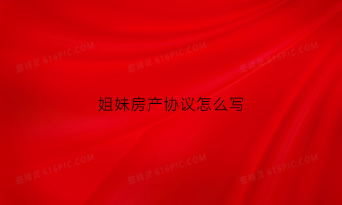 姐妹房产协议怎么写(姐妹房产过户新政策)