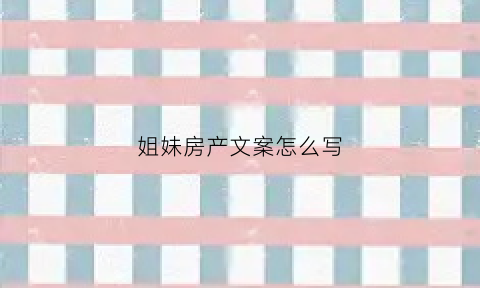 姐妹房产文案怎么写(姐妹房产文案怎么写好)