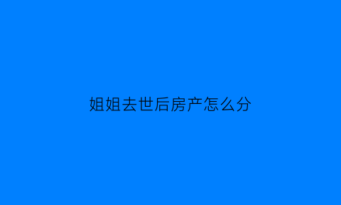 姐姐去世后房产怎么分(姐姐遗产可继承吗)