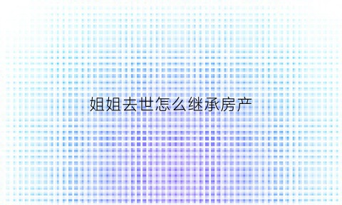 姐姐去世怎么继承房产(姐姐死了遗产弟弟妹妹有继承权吗)
