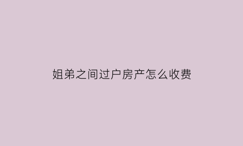 姐弟之间过户房产怎么收费