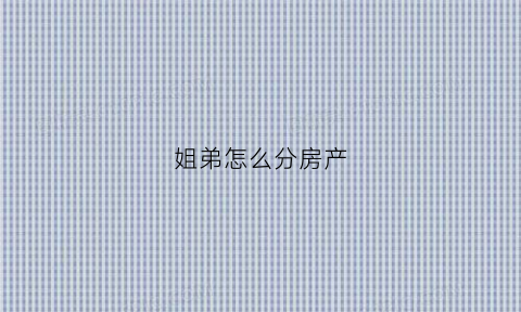 姐弟怎么分房产(姐弟怎么分家产)