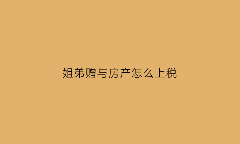 姐弟赠与房产怎么上税(姐弟之间房产赠与国家税收是多少)