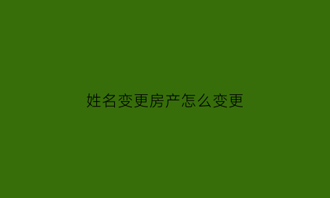 姓名变更房产怎么变更(姓名更改后房产证怎么更改)