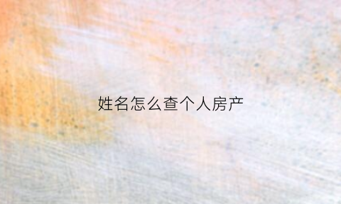 姓名怎么查个人房产(姓名怎么查个人房产证)