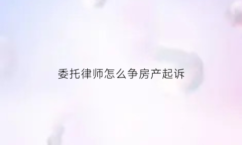 委托律师怎么争房产起诉(委托律师卖房产是怎么收费的)