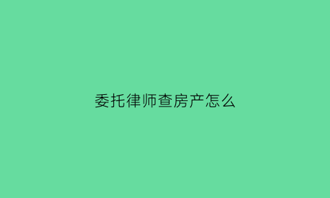 委托律师查房产怎么(委托律师查财产如何收费)