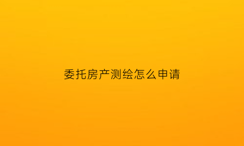 委托房产测绘怎么申请(委托房产测绘怎么申请专利)