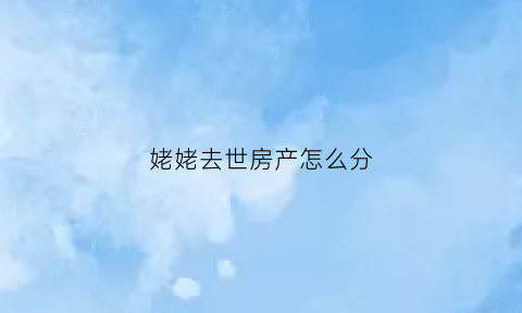 姥姥去世房产怎么分(姥姥家房子谁继承)