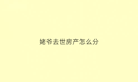姥爷去世房产怎么分(姥爷的房子外孙女有继承权吗)