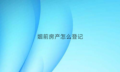 姻前房产怎么登记(婚姻前房产)