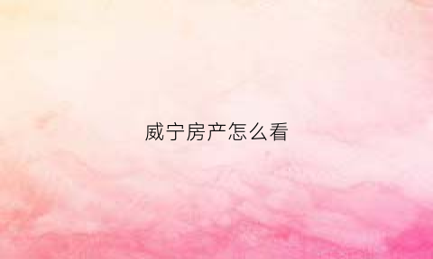 威宁房产怎么看(威宁县房产局官网)