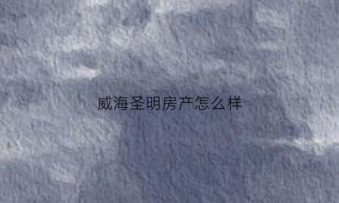 威海圣明房产怎么样