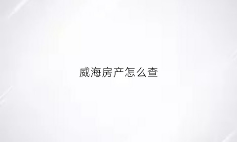 威海房产怎么查(怎么查询威海楼盘真实销售情况)