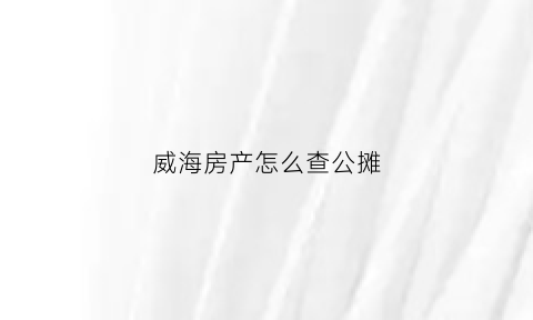 威海房产怎么查公摊(查询公摊)