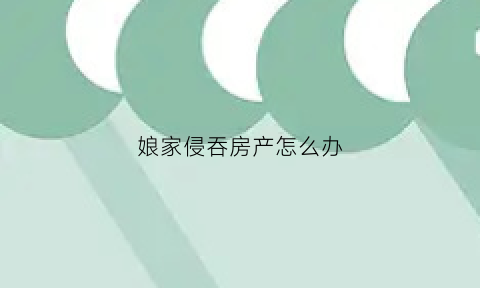 娘家侵吞房产怎么办(娘家地被占出嫁女还有权分吗)