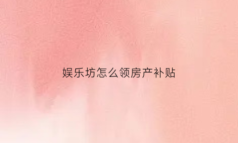 娱乐坊怎么领房产补贴