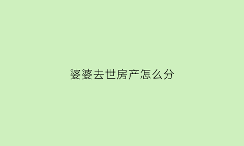 婆婆去世房产怎么分(婆婆的房产儿媳妇有继承权吗)