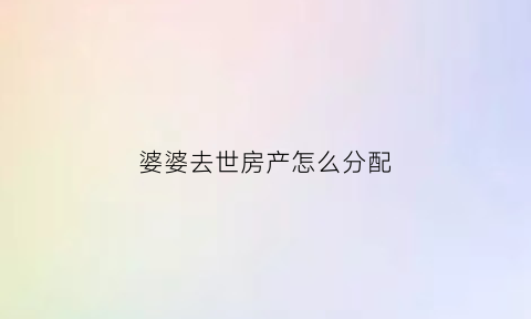 婆婆去世房产怎么分配(婆婆的房子孙子有继承权吗)