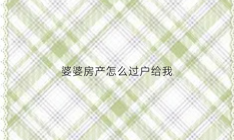 婆婆房产怎么过户给我(婆婆的房子过户到老公名下还能要回去吗)